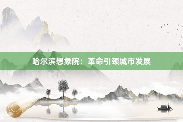 哈尔滨想象院：革命引颈城市发展