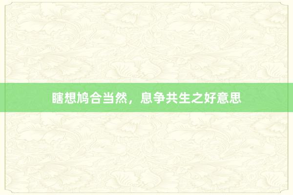 瞎想鸠合当然，息争共生之好意思