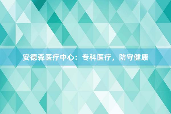 安德森医疗中心：专科医疗，防守健康