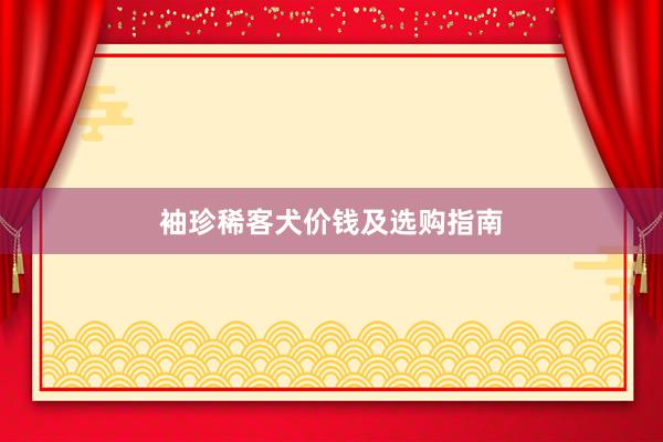 袖珍稀客犬价钱及选购指南