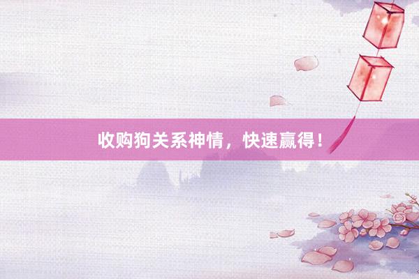 收购狗关系神情,快速赢得!