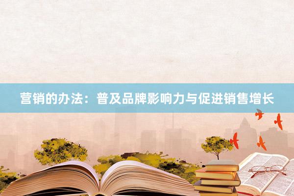 营销的办法：普及品牌影响力与促进销售增长