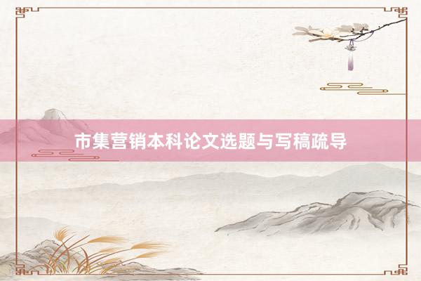 市集营销本科论文选题与写稿疏导